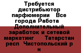 Требуется дистрибьютор парфюмерии - Все города Работа » Дополнительный заработок и сетевой маркетинг   . Татарстан респ.,Чистопольский р-н